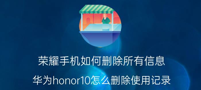 荣耀手机如何删除所有信息 华为honor10怎么删除使用记录？